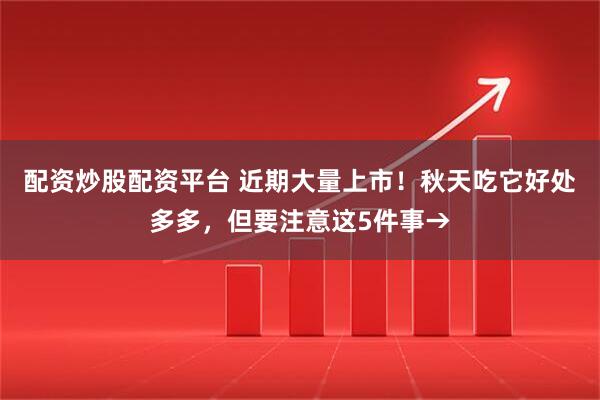 配资炒股配资平台 近期大量上市！秋天吃它好处多多，但要注意这5件事→