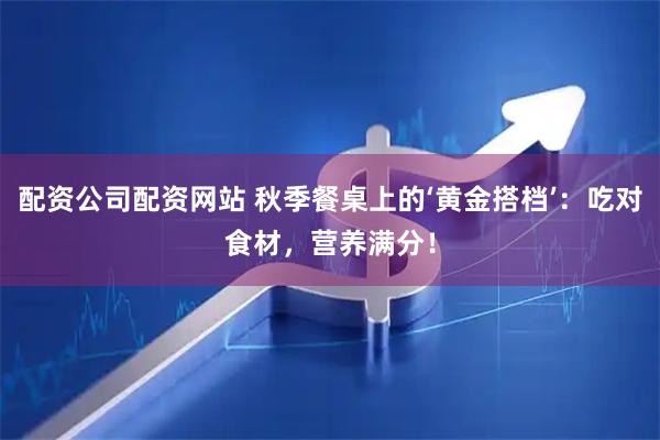 配资公司配资网站 秋季餐桌上的‘黄金搭档’：吃对食材，营养满分！