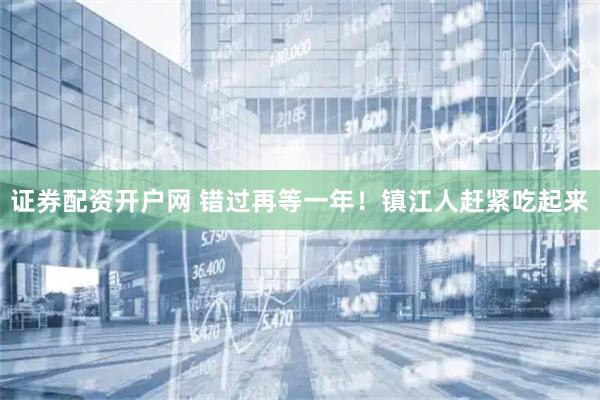 证券配资开户网 错过再等一年！镇江人赶紧吃起来