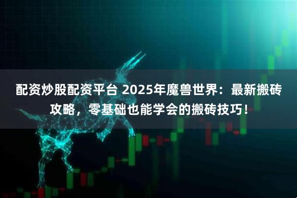 配资炒股配资平台 2025年魔兽世界：最新搬砖攻略，零基础也能学会的搬砖技巧！