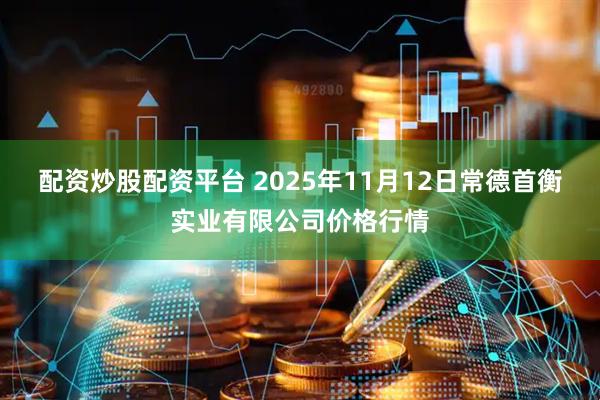 配资炒股配资平台 2025年11月12日常德首衡实业有限公司价格行情