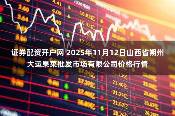 证券配资开户网 2025年11月12日山西省朔州大运果菜批发市场有限公司价格行情
