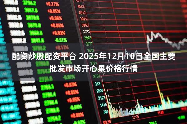 配资炒股配资平台 2025年12月10日全国主要批发市场开心果价格行情