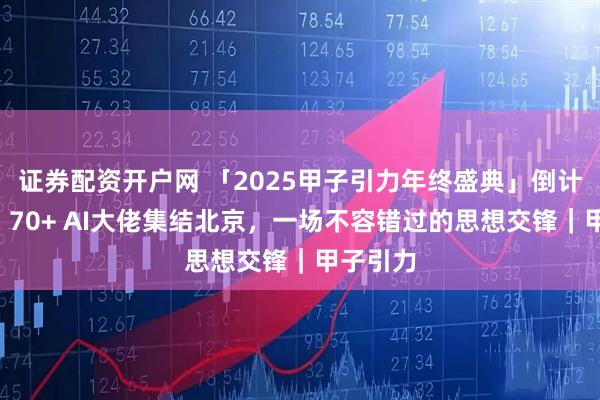 证券配资开户网 「2025甲子引力年终盛典」倒计时2天，70+ AI大佬集结北京，一场不容错过的思想交锋｜甲子引力