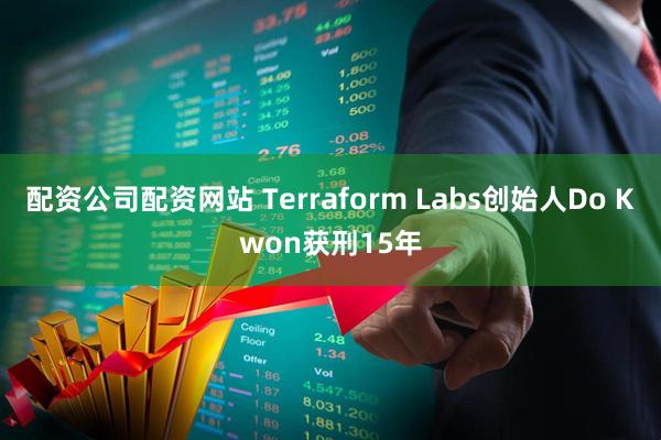 配资公司配资网站 Terraform Labs创始人Do Kwon获刑15年