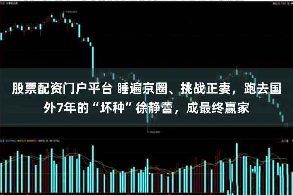 股票配资门户平台 睡遍京圈、挑战正妻，跑去国外7年的“坏种”徐静蕾，成最终赢家