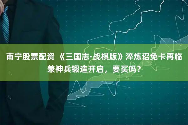 南宁股票配资 《三国志·战棋版》淬炼诏免卡再临兼神兵锻造开启，要买吗？