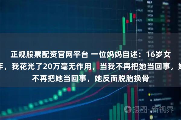 正规股票配资官网平台 一位妈妈自述：16岁女儿重度抑郁两年，我花光了20万毫无作用，当我不再把她当回事，她反而脱胎换骨