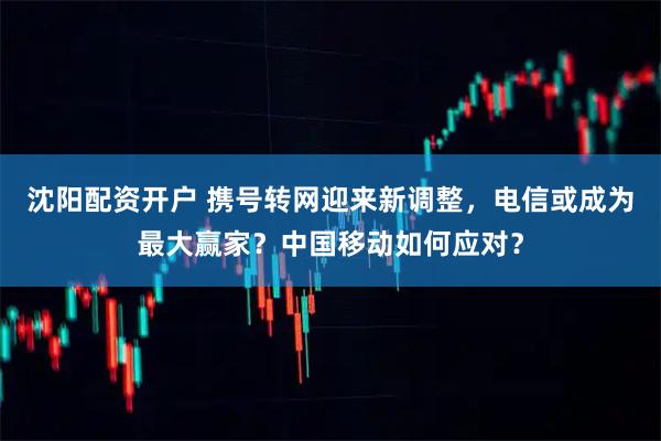 沈阳配资开户 携号转网迎来新调整，电信或成为最大赢家？中国移动如何应对？
