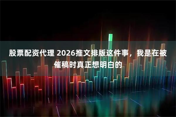股票配资代理 2026推文排版这件事，我是在被催稿时真正想明白的