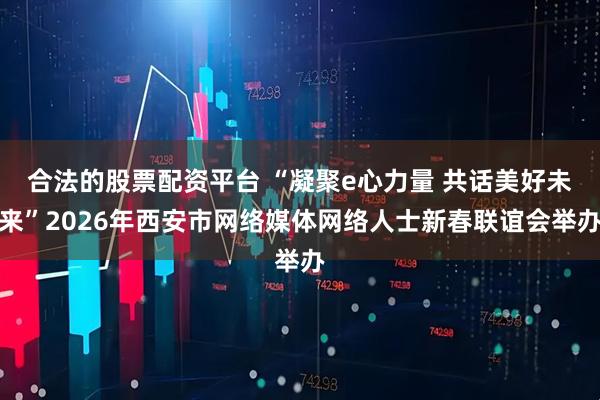 合法的股票配资平台 “凝聚e心力量 共话美好未来”2026年西安市网络媒体网络人士新春联谊会举办