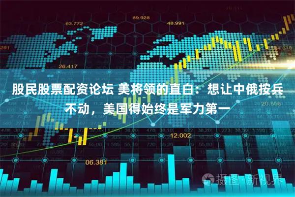 股民股票配资论坛 美将领的直白：想让中俄按兵不动，美国得始终是军力第一