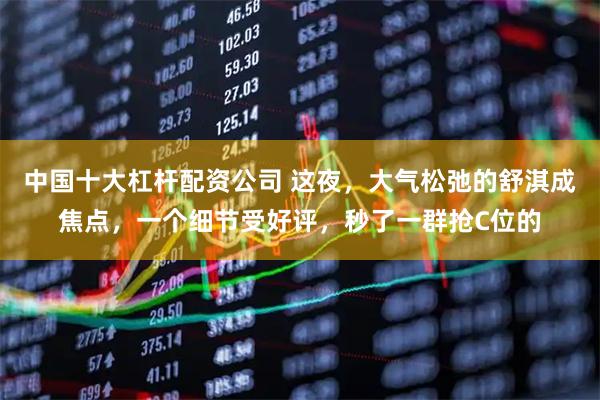 中国十大杠杆配资公司 这夜，大气松弛的舒淇成焦点，一个细节受好评，秒了一群抢C位的