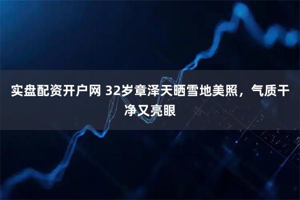 实盘配资开户网 32岁章泽天晒雪地美照，气质干净又亮眼