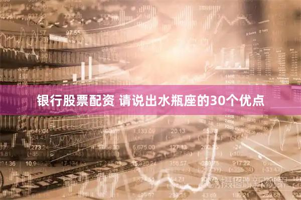银行股票配资 请说出水瓶座的30个优点
