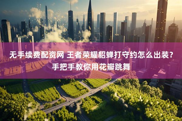 无手续费配资网 王者荣耀貂蝉打守约怎么出装？手把手教你用花瓣跳舞