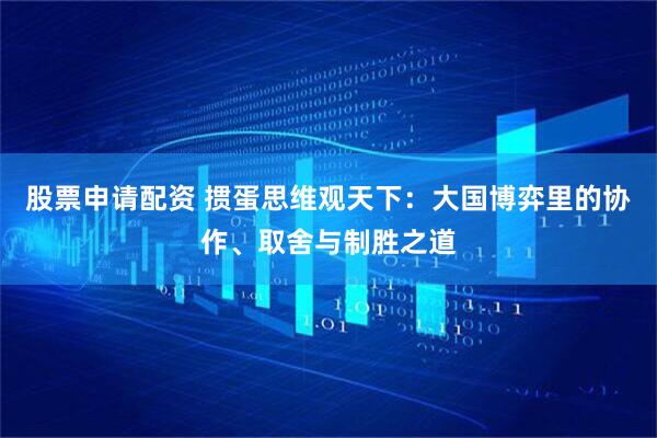 股票申请配资 掼蛋思维观天下：大国博弈里的协作、取舍与制胜之道