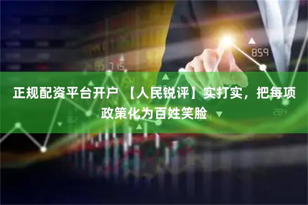 正规配资平台开户 【人民锐评】实打实，把每项政策化为百姓笑脸