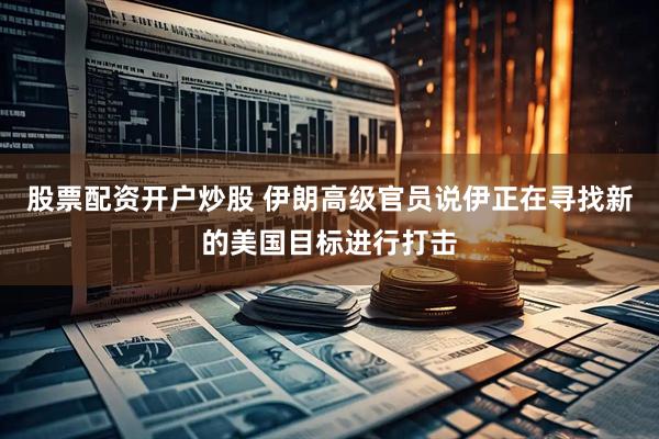 股票配资开户炒股 伊朗高级官员说伊正在寻找新的美国目标进行打击