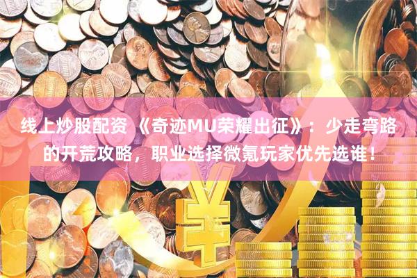线上炒股配资 《奇迹MU荣耀出征》：少走弯路的开荒攻略，职业选择微氪玩家优先选谁！