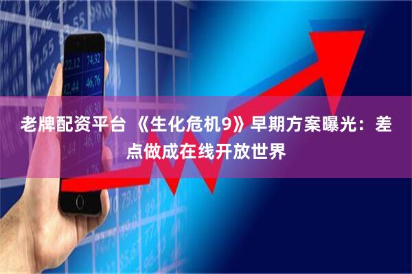 老牌配资平台 《生化危机9》早期方案曝光：差点做成在线开放世界