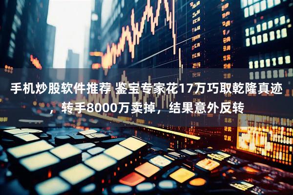 手机炒股软件推荐 鉴宝专家花17万巧取乾隆真迹，转手8000万卖掉，结果意外反转