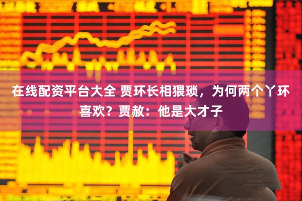 在线配资平台大全 贾环长相猥琐，为何两个丫环喜欢？贾赦：他是大才子