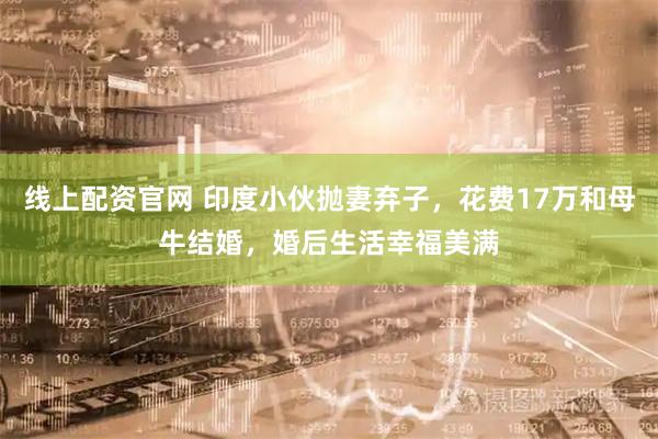 线上配资官网 印度小伙抛妻弃子，花费17万和母牛结婚，婚后生活幸福美满