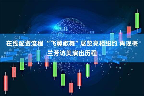 在线配资流程 “飞翼歌舞”展览亮相纽约 再现梅兰芳访美演出历程