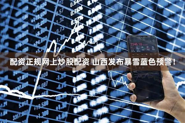 配资正规网上炒股配资 山西发布暴雪蓝色预警！