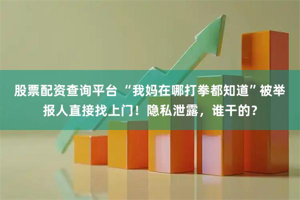 股票配资查询平台 “我妈在哪打拳都知道”被举报人直接找上门！隐私泄露，谁干的？