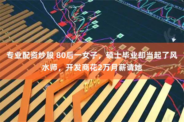 专业配资炒股 80后一女子，硕士毕业却当起了风水师，开发商花2万月薪请她