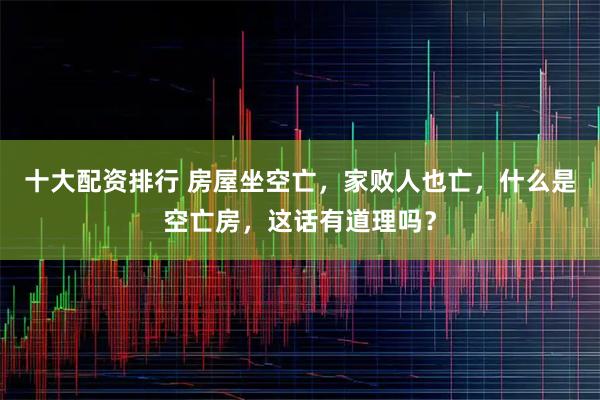 十大配资排行 房屋坐空亡，家败人也亡，什么是空亡房，这话有道理吗？