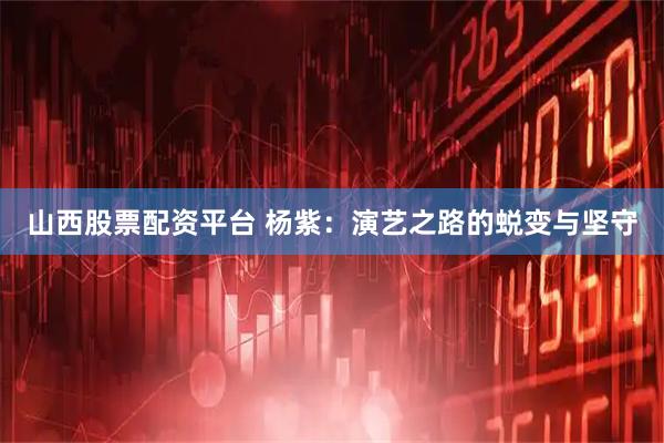 山西股票配资平台 杨紫：演艺之路的蜕变与坚守