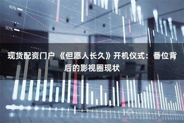 现货配资门户 《但愿人长久》开机仪式：番位背后的影视圈现状