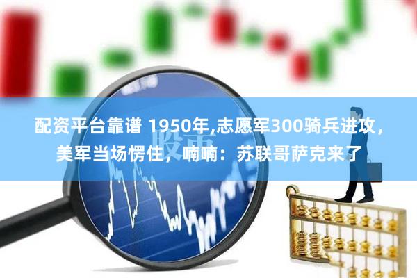 配资平台靠谱 1950年,志愿军300骑兵进攻，美军当场愣住，喃喃：苏联哥萨克来了