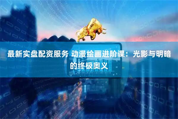 最新实盘配资服务 动漫绘画进阶课：光影与明暗的终极奥义