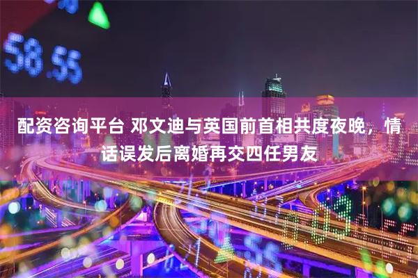 配资咨询平台 邓文迪与英国前首相共度夜晚，情话误发后离婚再交四任男友