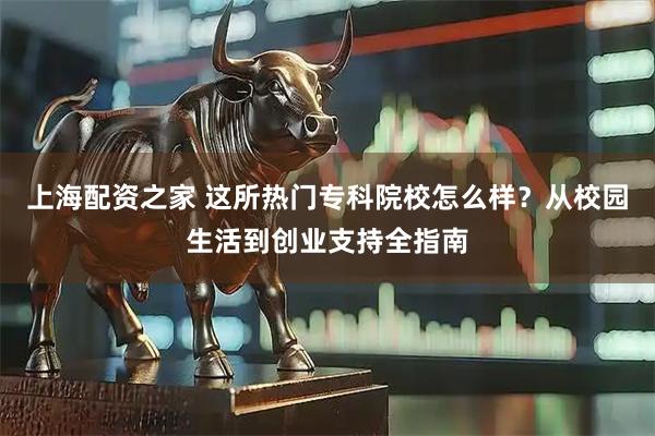 上海配资之家 这所热门专科院校怎么样？从校园生活到创业支持全指南