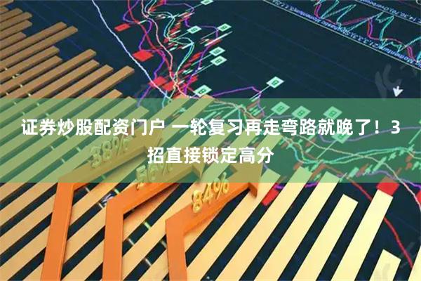 证券炒股配资门户 一轮复习再走弯路就晚了！3招直接锁定高分