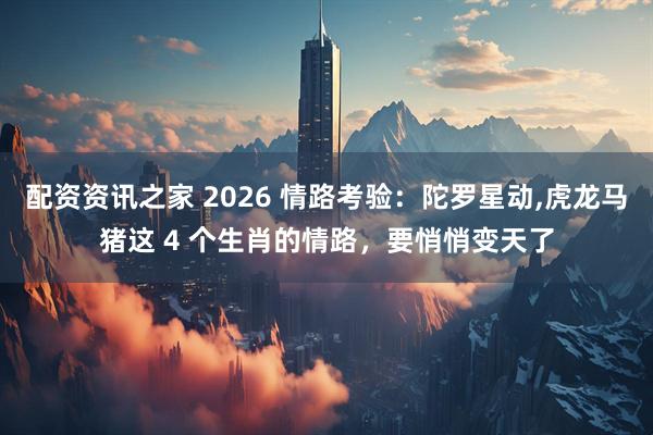 配资资讯之家 2026 情路考验：陀罗星动,虎龙马猪这 4 个生肖的情路，要悄悄变天了