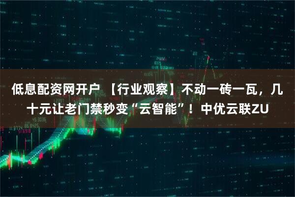 低息配资网开户 【行业观察】不动一砖一瓦，几十元让老门禁秒变“云智能”！中优云联ZU