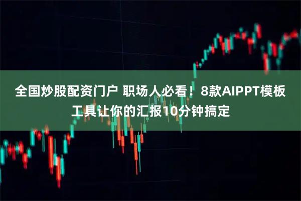 全国炒股配资门户 职场人必看！8款AIPPT模板工具让你的汇报10分钟搞定