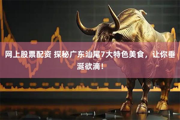 网上股票配资 探秘广东汕尾7大特色美食，让你垂涎欲滴！