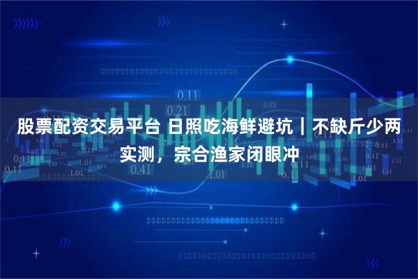 股票配资交易平台 日照吃海鲜避坑｜不缺斤少两实测，宗合渔家闭眼冲