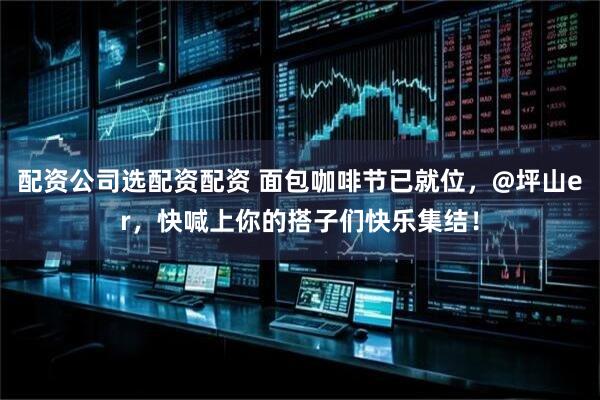 配资公司选配资配资 面包咖啡节已就位，@坪山er，快喊上你的搭子们快乐集结！
