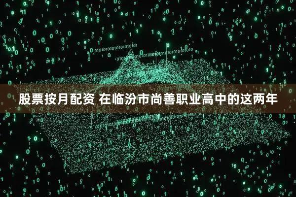 股票按月配资 在临汾市尚善职业高中的这两年
