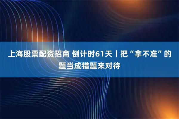 上海股票配资招商 倒计时61天丨把“拿不准”的题当成错题来对待
