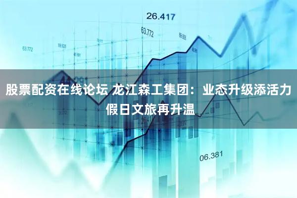 股票配资在线论坛 龙江森工集团：业态升级添活力 假日文旅再升温