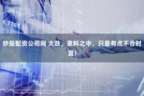 炒股配资公司网 大跌，意料之中，只是有点不合时宜！